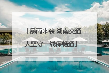 暴雨来袭 湖南交通人坚守一线保畅通