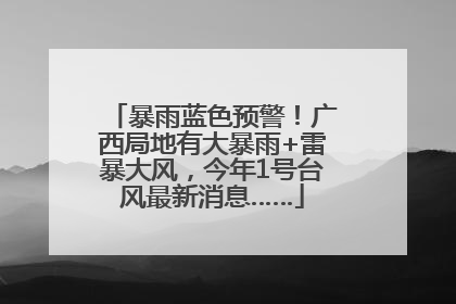 暴雨蓝色预警！广西局地有大暴雨+雷暴大风，今年1号台风最新消息……
