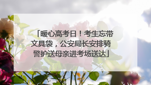 暖心高考日！考生忘带文具袋，公安局长安排骑警护送母亲进考场送达