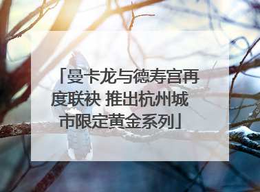 曼卡龙与德寿宫再度联袂 推出杭州城市限定黄金系列
