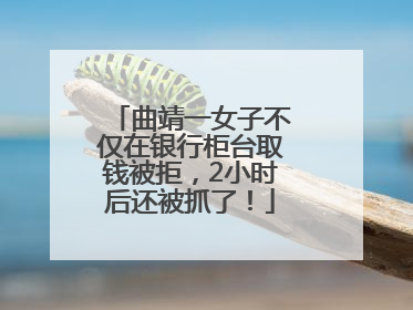 曲靖一女子不仅在银行柜台取钱被拒，2小时后还被抓了！