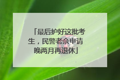 最后护好这批考生，民警老佘申请晚两月再退休