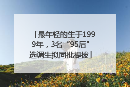 最年轻的生于1999年，3名“95后”选调生拟同批提拔