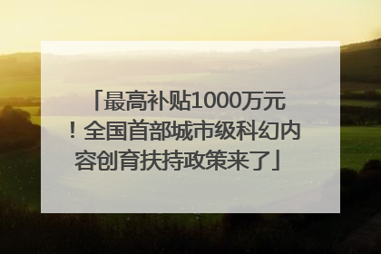 最高补贴1000万元！全国首部城市级科幻内容创育扶持政策来了