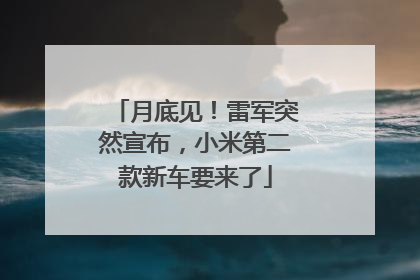 月底见！雷军突然宣布，小米第二款新车要来了