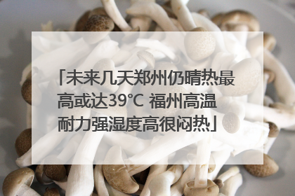 未来几天郑州仍晴热最高或达39℃ 福州高温耐力强湿度高很闷热
