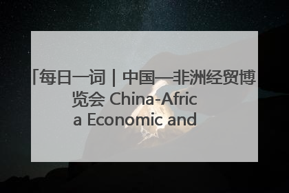 每日一词｜中国—非洲经贸博览会 China-Africa Economic and Trade Expo