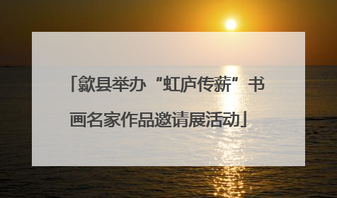 歙县举办“虹庐传薪”书画名家作品邀请展活动