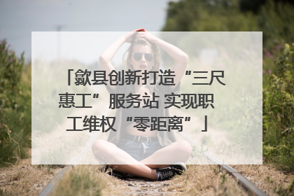 歙县创新打造“三尺惠工”服务站 实现职工维权“零距离”