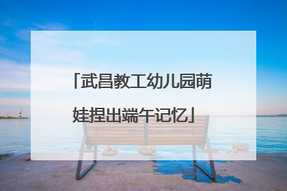 武昌教工幼儿园萌娃捏出端午记忆