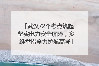 武汉72个考点筑起坚实电力安全屏障，多维举措全力护航高考