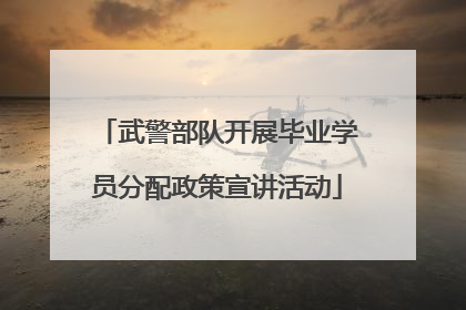 武警部队开展毕业学员分配政策宣讲活动