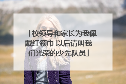 校领导和家长为我佩戴红领巾 以后请叫我们光荣的少先队员