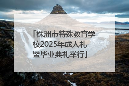 株洲市特殊教育学校2025年成人礼暨毕业典礼举行
