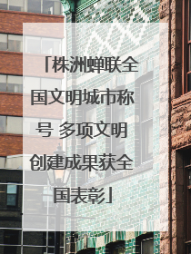 株洲蝉联全国文明城市称号 多项文明创建成果获全国表彰