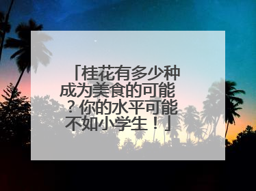 桂花有多少种成为美食的可能？你的水平可能不如小学生！