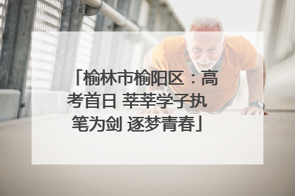 榆林市榆阳区：高考首日 莘莘学子执笔为剑 逐梦青春