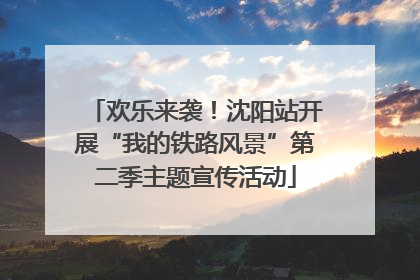 欢乐来袭！沈阳站开展“我的铁路风景”第二季主题宣传活动