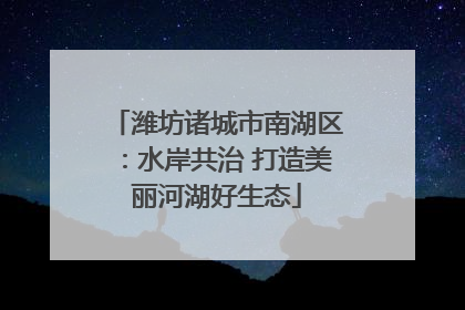 潍坊诸城市南湖区：水岸共治 打造美丽河湖好生态