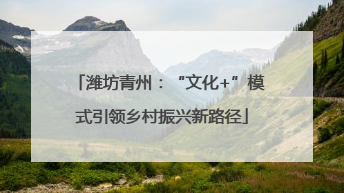 潍坊青州：“文化+”模式引领乡村振兴新路径