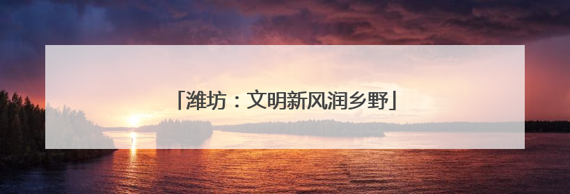 潍坊：文明新风润乡野