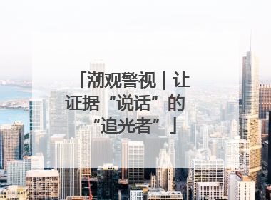 潮观警视｜让证据“说话”的“追光者”