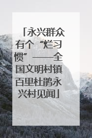 永兴群众有个“烂习惯”——全国文明村镇百里杜鹃永兴村见闻