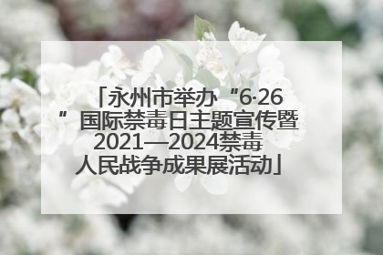 永州市举办“6·26”国际禁毒日主题宣传暨2021—2024禁毒人民战争成果展活动