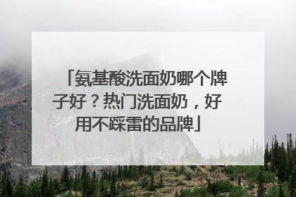 氨基酸洗面奶哪个牌子好？热门洗面奶，好用不踩雷的品牌