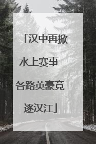 汉中再掀水上赛事 各路英豪竞逐汉江