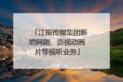 江报传媒集团新增网剧、影视动画片等视听业务