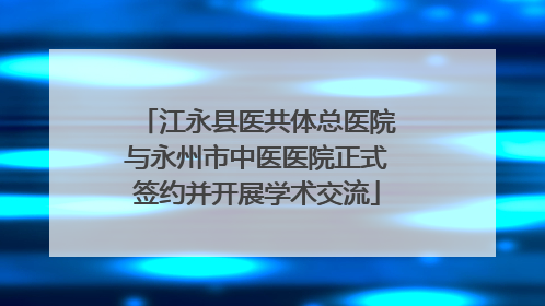 江永县医共体总医院与永州市中医医院正式签约并开展学术交流