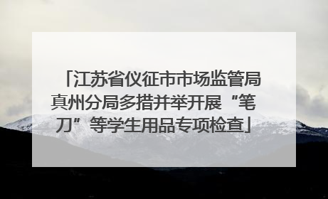 江苏省仪征市市场监管局真州分局多措并举开展“笔刀”等学生用品专项检查