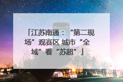 江苏南通：“第二现场”观赛区 城市“全域”看“苏超”