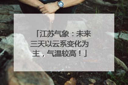 江苏气象：未来三天以云系变化为主，气温较高！