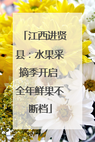 江西进贤县：水果采摘季开启 全年鲜果不断档
