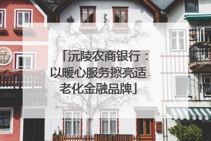 沅陵农商银行：以暖心服务擦亮适老化金融品牌