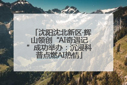 沈阳沈北新区·辉山领创“AI奇遇记”成功举办：沉浸科普点燃AI热情