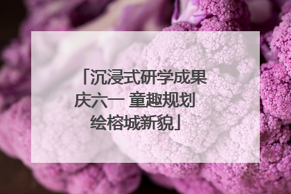 沉浸式研学成果庆六一 童趣规划绘榕城新貌