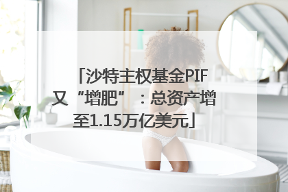 沙特主权基金PIF又“增肥”：总资产增至1.15万亿美元