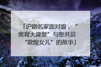 沪剧名家面对面，“美育大课堂”与您共赏“敦煌女儿”的故事