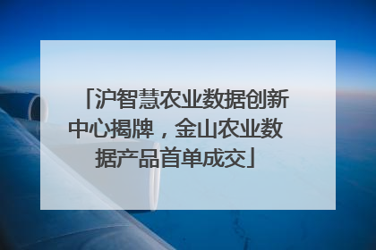 沪智慧农业数据创新中心揭牌，金山农业数据产品首单成交