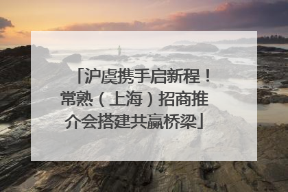 沪虞携手启新程！常熟（上海）招商推介会搭建共赢桥梁