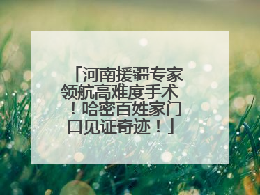 河南援疆专家领航高难度手术！哈密百姓家门口见证奇迹！