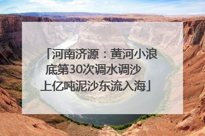河南济源：黄河小浪底第30次调水调沙 上亿吨泥沙东流入海