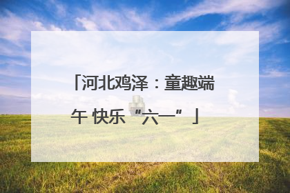 河北鸡泽：童趣端午 快乐“六一”