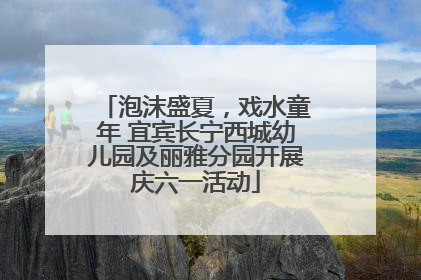 泡沫盛夏，戏水童年 宜宾长宁西城幼儿园及丽雅分园开展庆六一活动