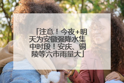 注意！今夜+明天为安徽强降水集中时段！安庆、铜陵等六市雨量大