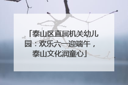 泰山区直属机关幼儿园：欢乐六一迎端午，泰山文化润童心