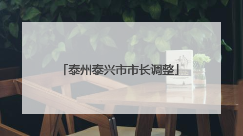 泰州泰兴市市长调整